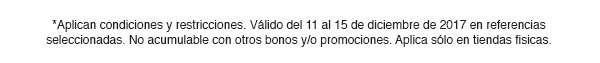 *Aplican condiciones y restricciones. Válido del 11 al 15 de diciembre de 2017 en referencias seleccionadas. No acumulable con otros bonos y/o promociones. Aplica sólo en tiendas fisicas.