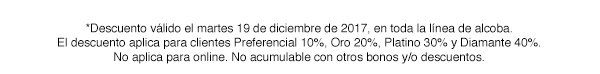 *Descuento válido el martes 19 de diciembre de 2017, en toda la línea de alcoba. El descuento aplica para clientes Preferencial 10%, Oro 20%, Platino 30% y Diamante 40%. No aplica para online. No acumulable con otros bonos y/o descuentos.