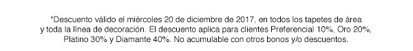 *Descuento válido el miércoles 20 de diciembre de 2017, en todos los tapetes de área y toda la línea de decoración. El descuento aplica para clientes Preferencial 10%, Oro 20%, Platino 30% y Diamante 40%. No acumulable con otros bonos y/o descuentos.