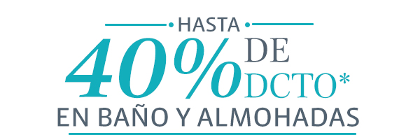 HASTA 40% DE DCTO* EN BAÑO Y ALMOHADAS