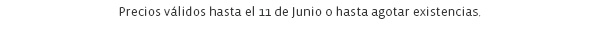 Precios válidos hasta el 11 de Junio o hasta agotar existencias. 
