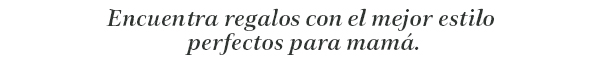 Encuentra regalos con el mejor estilo 
perfectos para mamá.