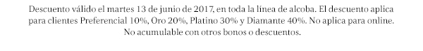 Descuento válido el martes 13 de junio de 2017, en toda la línea de alcoba. El descuento aplica 
para clientes Preferencial 10%, Oro 20%, Platino 30% y Diamante 40%. No aplica para online. 
No acumulable con otros bonos o descuentos.