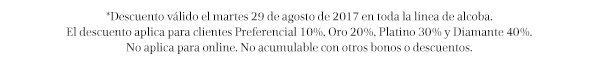 *Descuento válido el martes 29 de agosto de 2017 en toda la línea de alcoba. El descuento aplica para clientes Preferencial 10%, Oro 20%, Platino 30% y Diamante 40%. No aplica para online. No acumulable con otros bonos o descuentos.