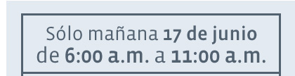 Sólo mañana 17 de junio de 6:00 a.m. a 11:00 a.m. 