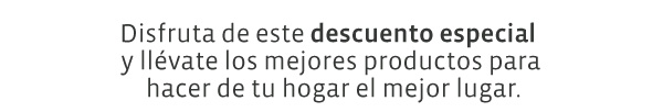 Disfruta de este descuento especial  y llévate los mejores productos para hacer de tu hogar el mejor lugar.