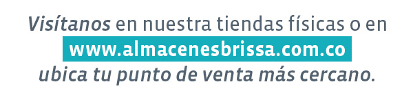 Visítanos en nuestra tiendas físicas o en
www.almacenesbrissa.com.co
ubica tu punto de venta más cercano.