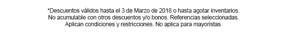 *Descuentos válidos hasta el 3 de Marzo de 2018 o hasta agotar inventarios. No acumulable con otros descuentos y/o bonos. Referencias seleccionadas. Aplican condiciones y restricciones. No aplica para mayoristas.