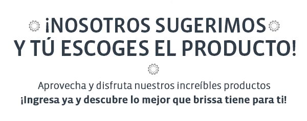 ¡NOSOTROS SUGERIMOS Y TÚ ESCOGES EL PRODUCTO! Aprovecha y disfruta nuestros increíbles productos ¡Ingresa ya y descubre lo mejor que brissa tiene para ti!