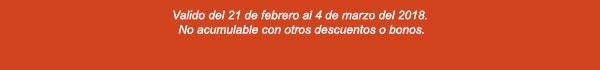 Valido del 21 del febrero al 4 de marzo del 2018. No acumulable con otros descuentos o bonos.