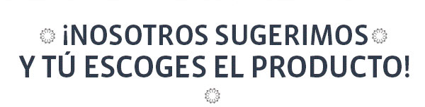 ¡NOSOTROS SUGERIMOS Y TÚ ESCOGES EL PRODUCTO!