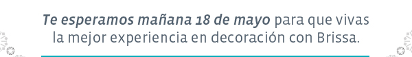 Te esperamos mañana 18 de mayo para que vivas la mejor experencia en decoración con Brissa.