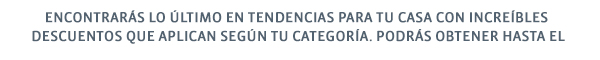 ENCONTRARÁS LO ÚLTIMO EN TENDENCIAS PARA TU CASA CON INCREÍBLES DESCUENTOS QUE APLICAN SEGÚN TU CATEGORÍA, PODRÁS OBTENER HASTA EL