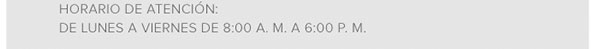 HORARIO DE ATENCIÓN: DE LUNES A VIERNES DE 8:00 A.M A 6:00 P.M