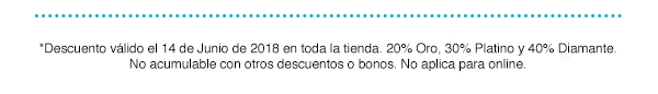 *Descuento válido el 14 de Junio de 2018 en toda la tienda. 20% Oro, 30% Platino y 40% Diamante. No acumulable con otros descuentos o bonos. No aplica para online.