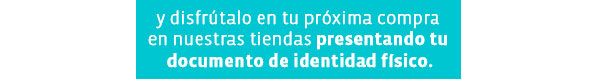 y disfrútalo en tu próxima compra
en nuestras tiendas presentando tu
documento de identidad físico.