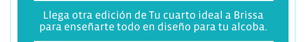 Llega otra edicin de Tu cuarto ideal a Brissa
para ensearte todo en diseo para tu alcoba.