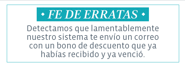 Fe de erratas Detectamos que lamentablemente nuestro sistema te envío un correo con un bono de descuento que ya habías recibido y ya venció.