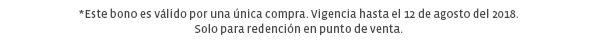 *Este bono es válido por una única compra. Vigencia hasta el 12 de agosto del 2018.Solo para redención en punto de venta.