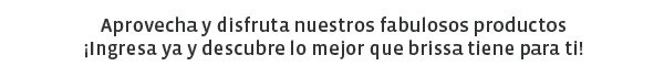 Aprovecha y disfruta nuestros fabulosos productos
Ingresa ya y descubre lo mejor que brissa tiene para ti!