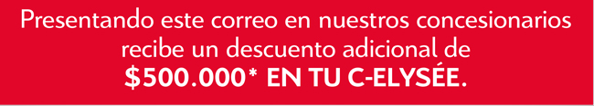 Presentado este correo en nuestros concesionarios recibe un descuento adicional de $500.000* EN TU C-ELSYSÉE.