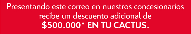 Presentado este correo en nuestros concesionarios recibe un descuento adicional de $500.000* EN TU CACTUS.