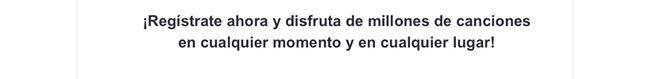 ¡Regístrate ahora y disfruta de millones de canciones en cualquier momento y en cualquier lugar!