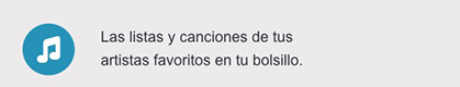 Las listas y canciones de tus artistas favoritos en tu bolsillo.