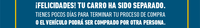 ¡FELICIDADES! TU CARRO HA SIDO SEPARADO. TIENES POCOS DÍAS PARA TERMINAR TU PROCESO DE COMPRA O EL VEHÍCULO PODRÁ SER COMPRADO POR OTRA PERSONA.