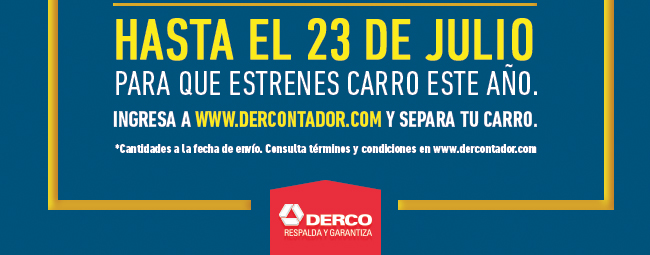 HASTA EL 23 DE JULIO PARA QUE ESTRENES CARRO ESTE AÑO. INGRESA A WWW.DERCONTADOR.COM Y SEPARA TU CARRO. *Cantidades a la fecha de envio. Consulta términos y condiciones en www.dercontador.com DERCO RESPALDA Y GARANTIZA