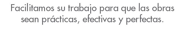 Facilitamos su trabajo para que las obras sean prácticas, efectivas y perfectas.