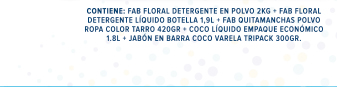 CONTIENE: FAB FLORAL DETERGENTE EN POLVO 2 KG + FAB FLORAL DETERGENTE LÍQUIDO BOTELLA 1,9L + FAB QUITAMANCHAS POLVO ROPA COLOR LÍQUIDO BOTELLA 1,9L + FAB QUITAMANCHAS POLVO ROPA COLOR TARRO 420GR + COCO LÍQUIDO EMPAQUE ECONÓMICO 1,8L + JABÓN EN BARRA COCO VARELA TRIPACK 300GR