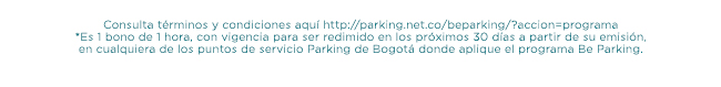 Consulta términos y condiciones aquí http://parking.net.co/beparking/?accion=programa
*Es 1 bono de 1 hora, con vigencia para ser redimido en los próximos 30 días a partir de su emisión, 
en cualquiera de los puntos de servicio Parking de Bogotá donde aplique el programa Be Parking.