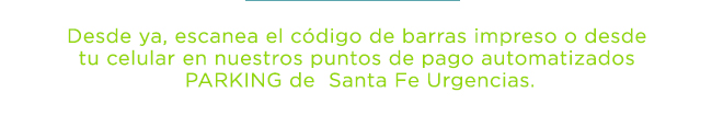 Desde ya, escanea el código de barras impreso o desde 
tu celular en nuestros puntos de pago automatizados 
PARKING de  Santa Fe Urgencias.