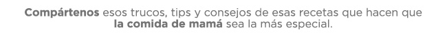 Compártenos esos trucos, tips y consejos de esas recetas que hacen que la comida de mamá sea la más especial. 