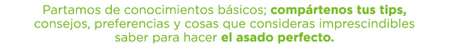 Partamos de conocimientos básicos; compártenos tus tips, consejos, preferencias y cosas que consideras imprescindibles saber para hacer el asado perfecto.