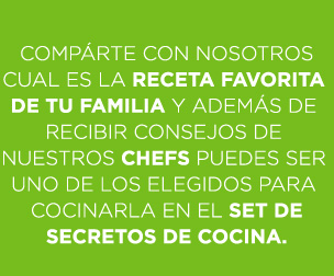 COMPÁRTE CON NOSOTROS CUAL ES LA RECETA FAVORITA DE TU FAMILIA Y ADEMÁS DE RECIBIR CONSEJOS DE NUESTROS CHEFS PUEDES SER UNO DE LOS ELEGIDOS PARA COCINARLA EN EL SET DE SECRETOS DE COCINA.