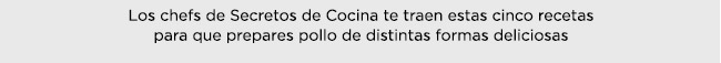 Los chefs de Secretos de Cocina te traen estas cinco recetas para que prepares pollo de distintas formas deliciosas