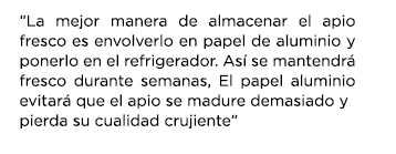 “La mejor manera de almacenar el apio fresco es envolverlo en papel de aluminio y ponerlo en el refrigerador. Así se mantendrá fresco durante semanas, El papel aluminio evitará que el apio se madure demasiado y pierda su cualidad crujiente”