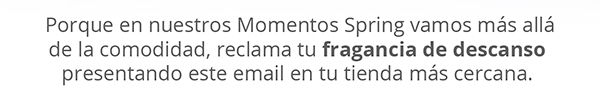 Porque en nuestros Momentos Spring vamos más allá de la comodidad, reclama tu fragancia de descanso presentando este email en tu tienda más cercana.