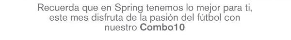 Recuerda que en Spring tenemos lo mejor para ti, este mes disfruta de la pasión del fútbol con nuestro Combo10