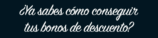 ¿Ya sabes cómo conseguir
tus bonos de descuento?