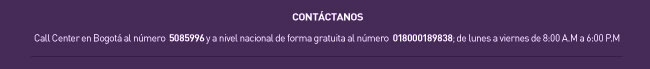 Contáctanos Call Center en Bogotá al número  5085996 y a nivel nacional de forma gratuita al número  018000-189838; de lunes a viernes de 8:00 A.M a 6:00 P.M