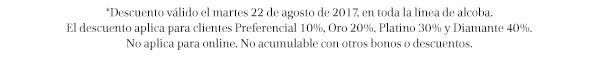 *Descuento válido el martes 22 de agosto de 2017, en toda la línea de alcoba. El descuento aplica para clientes Preferencial 10%, Oro 20%, Platino 30% y Diamante 40%. No aplica para online. No acumulable con otros bonos o descuentos.