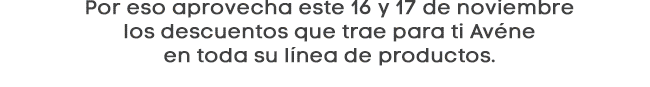 Por eso aprovecha este 16 y 17 de noviembre los descuentos que trae para ti Avéne en toda su línea de productos.