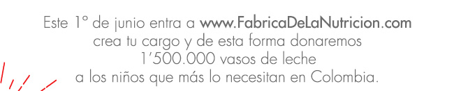 Este 1º de junio entra a www.FabricaDeLaNutricion.com crea tu cargo y de esta forma donaremos 1’500.000 vasos de leche a los niños que más lo necesitan en Colombia.