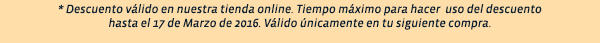 * Descuento válido en nuestra tienda online. Tiempo máximo para hacer  uso del descuentohasta el 17 de Marzo de 2016. Válido únicamente en tu siguiente compra.