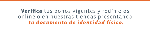 Verifica tus bonos vigentes y redímelos 
online o en nuestras tiendas presentando 
tu documento de identidad físico.