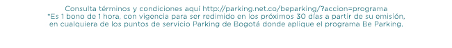 Consulta términos y condiciones aquí http://parking.net.co/beparking/?accion=programa
*Es 1 bono de 1 hora, con vigencia para ser redimido en los próximos 30 días a partir de su emisión, 
en cualquiera de los puntos de servicio Parking de Bogotá donde aplique el programa Be Parking.