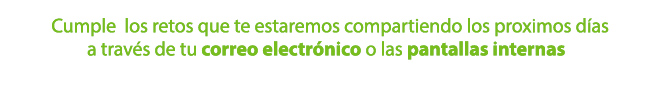 Cumple los retos que te estaremos compartiendo losproximos días a través de tu correo electrónico o las pantallas internas